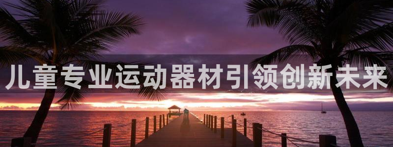 BWIN体育官网下载官方客服电话:儿童专业运动器材引领创新未