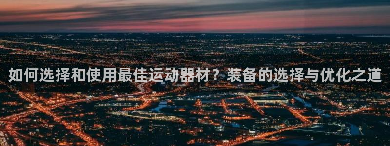 BWIN体育官方正版app娱乐:如何选择和使用最佳运动器材?