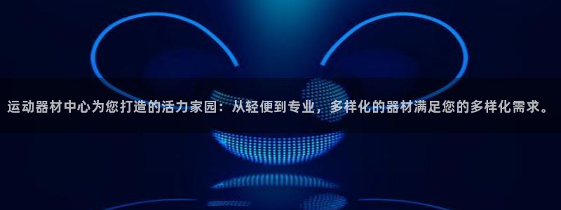 BWIN体育官网下载平台假的吗是真的吗:运动器材中心为您打造