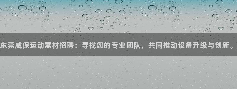 BWIN体育官网下载招商电话地址:东莞威保运动器材招聘:寻找